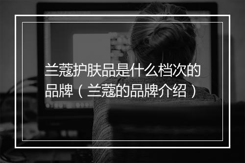 兰蔻护肤品是什么档次的品牌（兰蔻的品牌介绍）