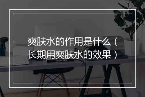 爽肤水的作用是什么（长期用爽肤水的效果）