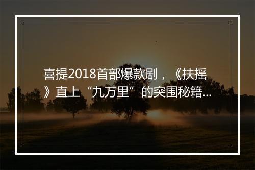 喜提2018首部爆款剧，《扶摇》直上“九万里”的突围秘籍安排上了