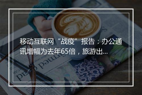 移动互联网“战疫”报告：办公通讯增幅为去年65倍，旅游出行跌幅为去年3.4倍