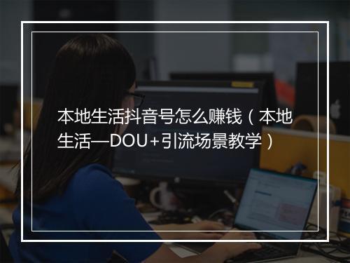 本地生活抖音号怎么赚钱（本地生活—DOU+引流场景教学）