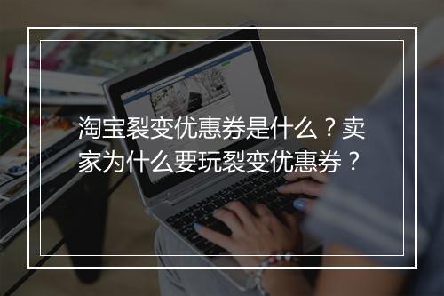 淘宝裂变优惠券是什么？卖家为什么要玩裂变优惠券？
