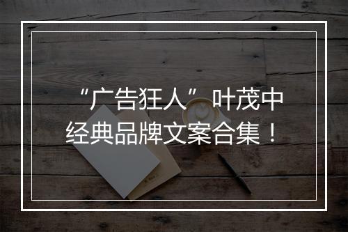 “广告狂人”叶茂中经典品牌文案合集！