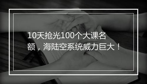 10天抢光100个大课名额，海陆空系统威力巨大！