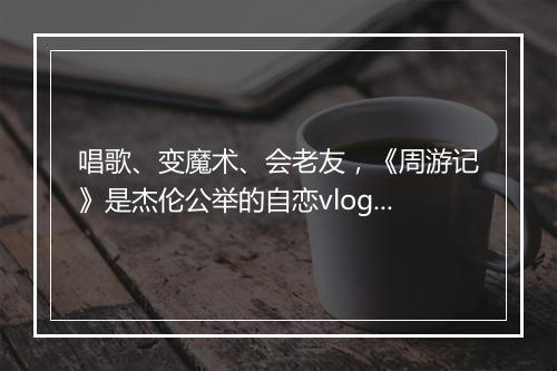 唱歌、变魔术、会老友，《周游记》是杰伦公举的自恋vlog？