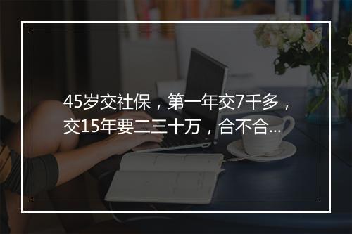 45岁交社保，第一年交7千多，交15年要二三十万，合不合算？