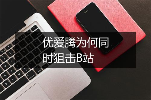 优爱腾为何同时狙击B站