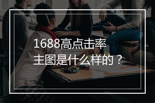1688高点击率主图是什么样的？