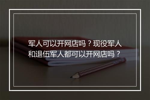 军人可以开网店吗？现役军人和退伍军人都可以开网店吗？