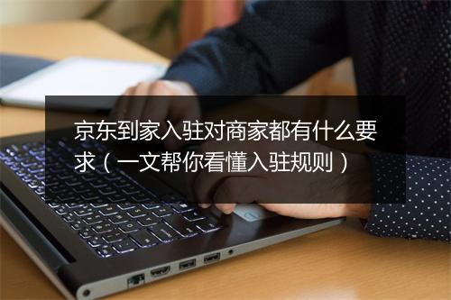 京东到家入驻对商家都有什么要求（一文帮你看懂入驻规则）