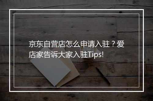 京东自营店怎么申请入驻？爱店家告诉大家入驻Tips!
