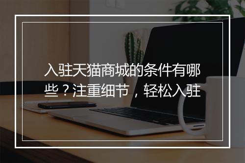 入驻天猫商城的条件有哪些？注重细节，轻松入驻