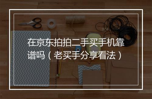 在京东拍拍二手买手机靠谱吗（老买手分享看法）