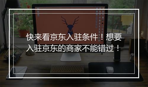 快来看京东入驻条件！想要入驻京东的商家不能错过！