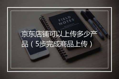 京东店铺可以上传多少产品（5步完成商品上传）