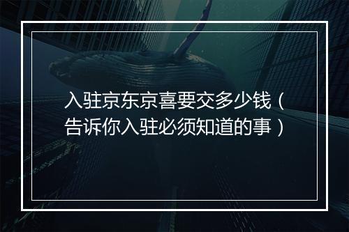 入驻京东京喜要交多少钱（告诉你入驻必须知道的事）
