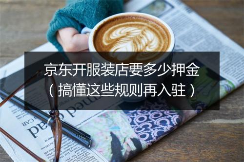 京东开服装店要多少押金（搞懂这些规则再入驻）
