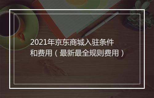 2021年京东商城入驻条件和费用（最新最全规则费用）