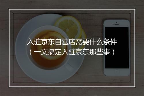 入驻京东自营店需要什么条件（一文搞定入驻京东那些事）