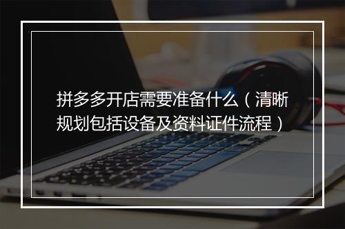 拼多多开店需要准备什么（清晰规划包括设备及资料证件流程）