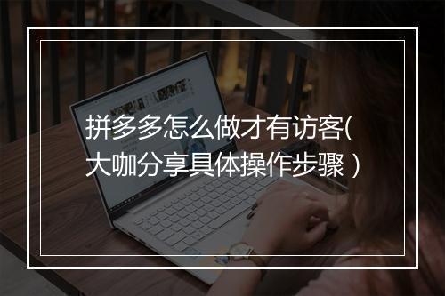 拼多多怎么做才有访客(大咖分享具体操作步骤）