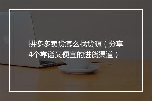 拼多多卖货怎么找货源（分享4个靠谱又便宜的进货渠道）
