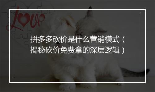 拼多多砍价是什么营销模式（揭秘砍价免费拿的深层逻辑）