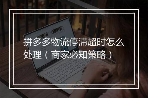拼多多物流停滞超时怎么处理（商家必知策略）
