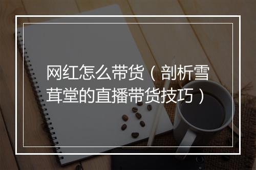 网红怎么带货（剖析雪茸堂的直播带货技巧）