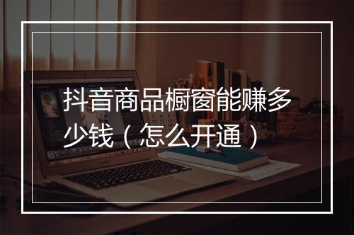 抖音商品橱窗能赚多少钱（怎么开通）