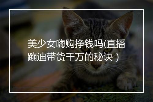 美少女嗨购挣钱吗(直播蹦迪带货千万的秘诀）