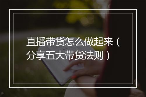直播带货怎么做起来（分享五大带货法则）