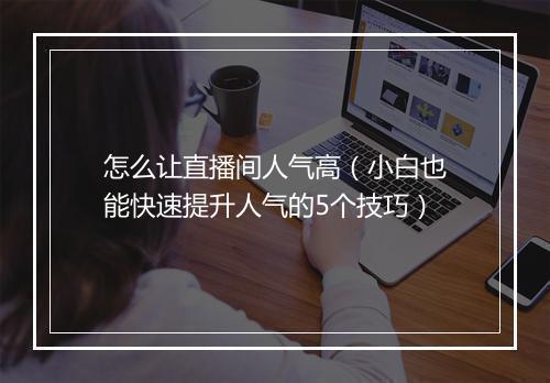 怎么让直播间人气高（小白也能快速提升人气的5个技巧）