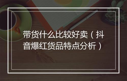 带货什么比较好卖（抖音爆红货品特点分析）