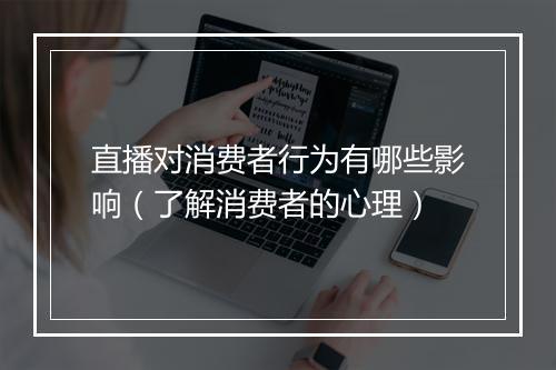 直播对消费者行为有哪些影响（了解消费者的心理）