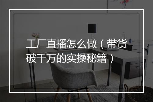 工厂直播怎么做（带货破千万的实操秘籍）