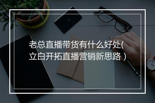 老总直播带货有什么好处(立白开拓直播营销新思路）