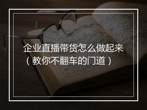 企业直播带货怎么做起来（教你不翻车的门道）