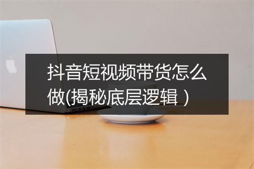 抖音短视频带货怎么做(揭秘底层逻辑）