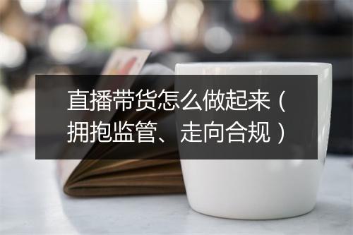 直播带货怎么做起来（拥抱监管、走向合规）