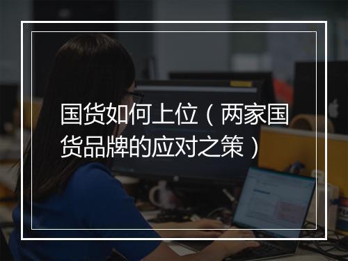 国货如何上位（两家国货品牌的应对之策）