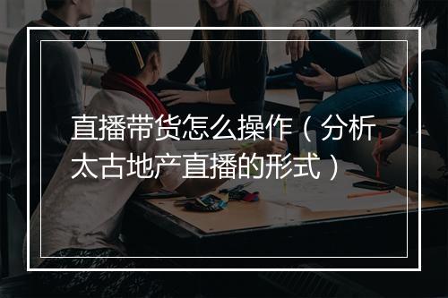 直播带货怎么操作（分析太古地产直播的形式）