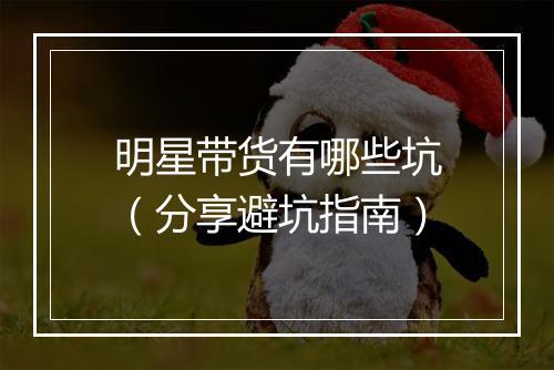 明星带货有哪些坑（分享避坑指南）