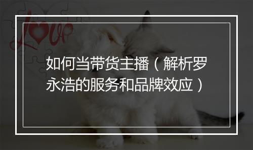 如何当带货主播（解析罗永浩的服务和品牌效应）