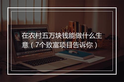 在农村五万块钱能做什么生意（7个致富项目告诉你）