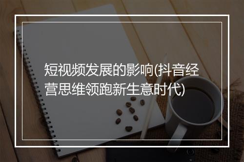 短视频发展的影响(抖音经营思维领跑新生意时代)