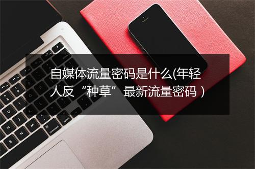 自媒体流量密码是什么(年轻人反“种草”最新流量密码）