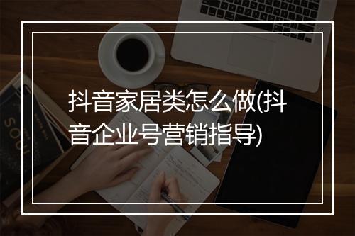 抖音家居类怎么做(抖音企业号营销指导)
