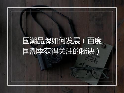 国潮品牌如何发展（百度国潮季获得关注的秘诀）