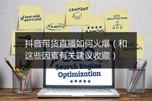 抖音带货直播如何火爆（和这些因素有关建议收藏）